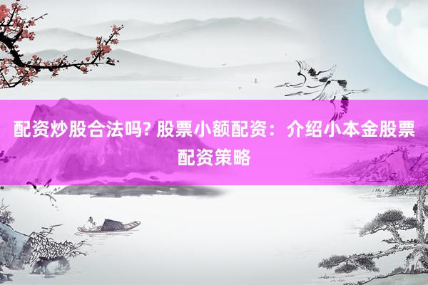配资炒股合法吗? 股票小额配资：介绍小本金股票配资策略