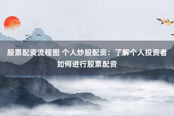 股票配资流程图 个人炒股配资：了解个人投资者如何进行股票配资