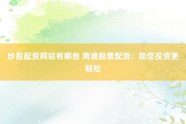 炒股配资网站有哪些 南通股票配资：助您投资更轻松
