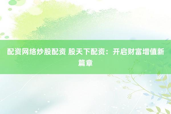 配资网络炒股配资 股天下配资：开启财富增值新篇章